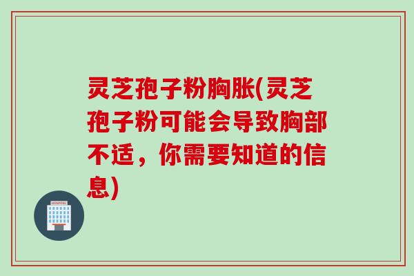 灵芝孢子粉胸胀(灵芝孢子粉可能会导致胸部不适，你需要知道的信息)