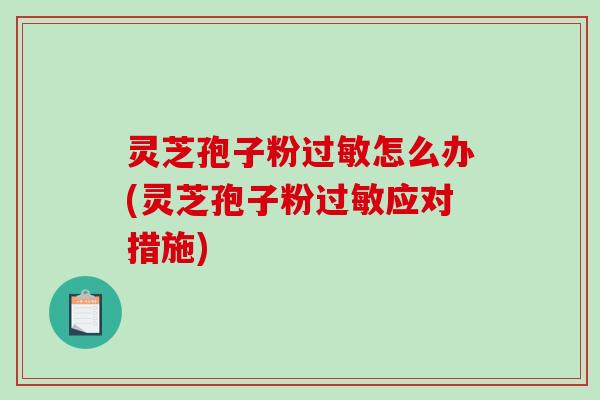 灵芝孢子粉过敏怎么办(灵芝孢子粉过敏应对措施)
