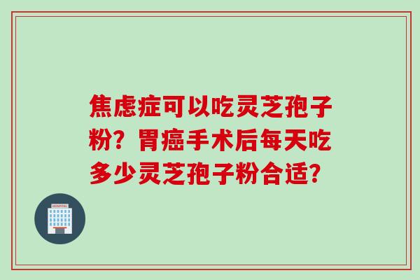 焦虑症可以吃灵芝孢子粉？胃癌手术后每天吃多少灵芝孢子粉合适？