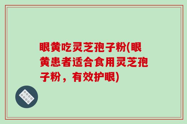 眼黄吃灵芝孢子粉(眼黄患者适合食用灵芝孢子粉，有效护眼)
