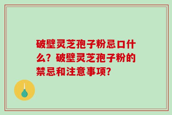 破壁灵芝孢子粉忌口什么？破壁灵芝孢子粉的禁忌和注意事项？