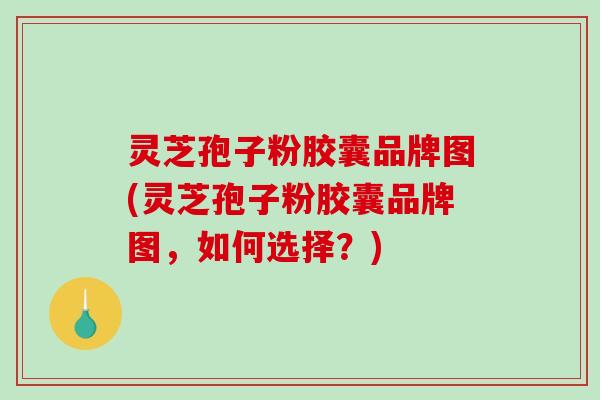 灵芝孢子粉胶囊品牌图(灵芝孢子粉胶囊品牌图，如何选择？)