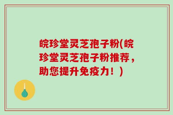 皖珍堂灵芝孢子粉(皖珍堂灵芝孢子粉推荐，助您提升免疫力！)