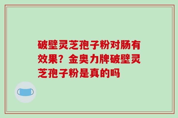 破壁灵芝孢子粉对肠有效果？金奥力牌破壁灵芝孢子粉是真的吗