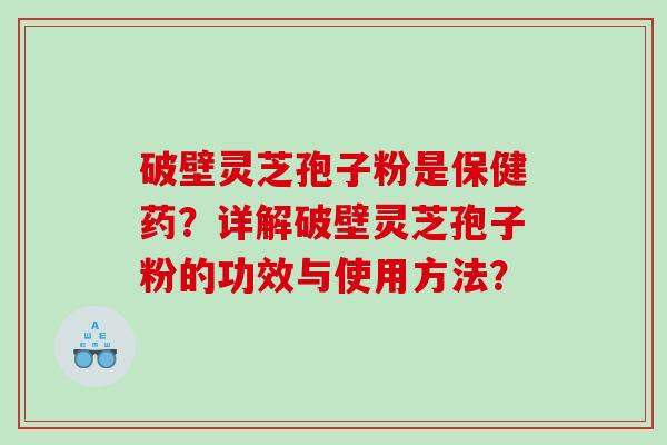 破壁灵芝孢子粉是保健药？详解破壁灵芝孢子粉的功效与使用方法？
