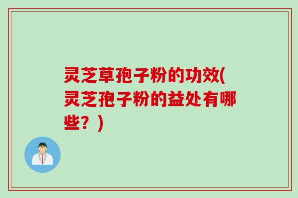 灵芝草孢子粉的功效(灵芝孢子粉的益处有哪些？)