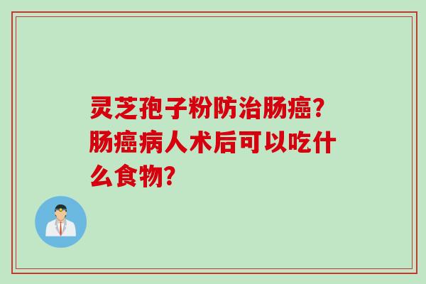 灵芝孢子粉防治肠癌？肠癌病人术后可以吃什么食物？