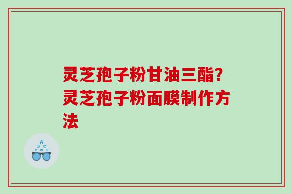 灵芝孢子粉甘油三酯？灵芝孢子粉面膜制作方法