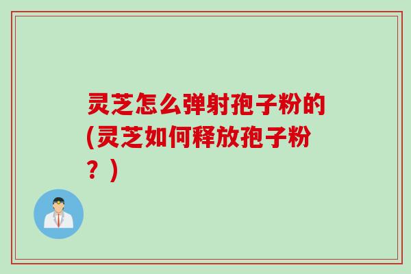 灵芝怎么弹射孢子粉的(灵芝如何释放孢子粉？)