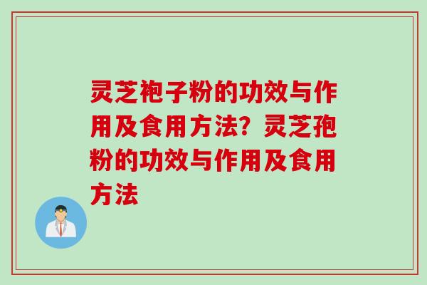 灵芝袍子粉的功效与作用及食用方法？灵芝孢粉的功效与作用及食用方法