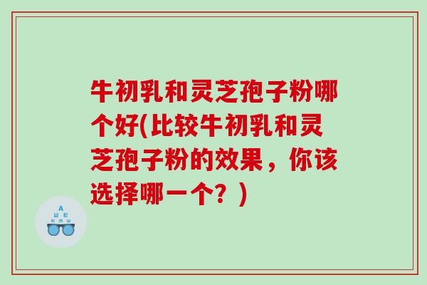 牛初乳和灵芝孢子粉哪个好(比较牛初乳和灵芝孢子粉的效果，你该选择哪一个？)