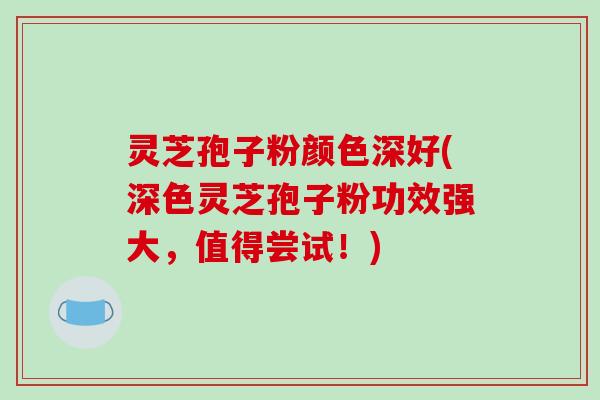灵芝孢子粉颜色深好(深色灵芝孢子粉功效强大，值得尝试！)