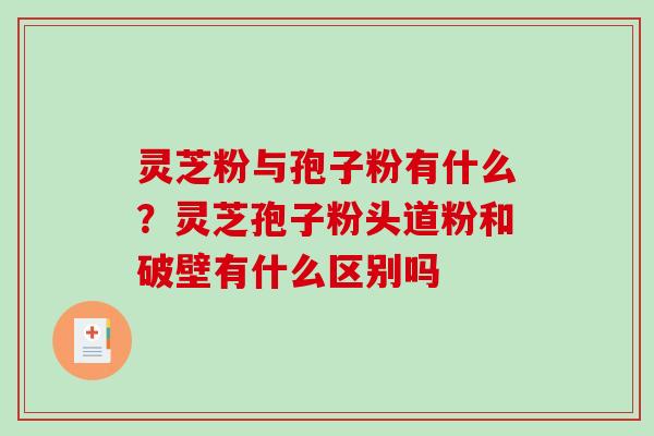灵芝粉与孢子粉有什么？灵芝孢子粉头道粉和破壁有什么区别吗