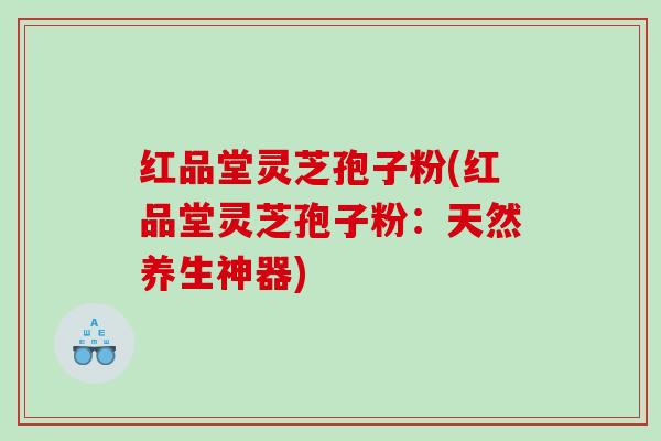 红品堂灵芝孢子粉(红品堂灵芝孢子粉：天然养生神器)