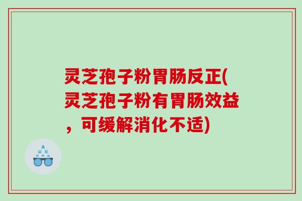 灵芝孢子粉胃肠反正(灵芝孢子粉有胃肠效益，可缓解消化不适)