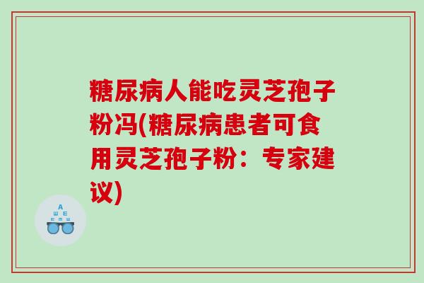 人能吃灵芝孢子粉冯(患者可食用灵芝孢子粉：专家建议)