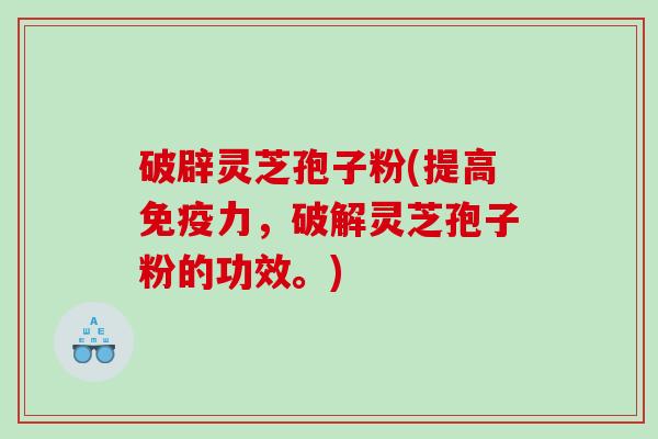破辟灵芝孢子粉(提高免疫力，破解灵芝孢子粉的功效。)
