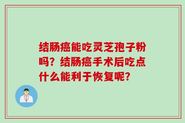 结肠癌能吃灵芝孢子粉吗？结肠癌手术后吃点什么能利于恢复呢？