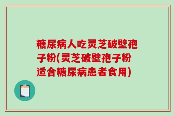 糖尿病人吃灵芝破壁孢子粉(灵芝破壁孢子粉适合糖尿病患者食用)