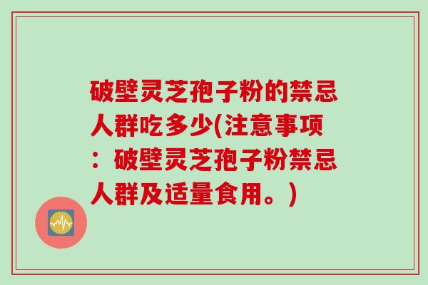 破壁灵芝孢子粉的禁忌人群吃多少(注意事项：破壁灵芝孢子粉禁忌人群及适量食用。)
