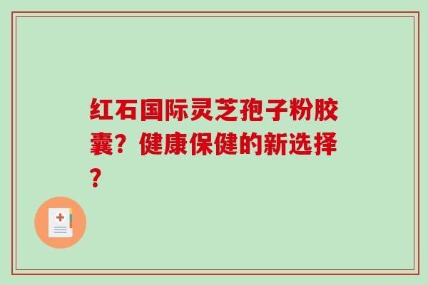 红石国际灵芝孢子粉胶囊？健康保健的新选择？