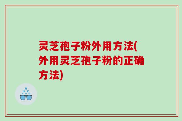 灵芝孢子粉外用方法(外用灵芝孢子粉的正确方法)