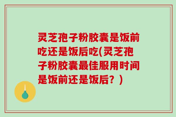 灵芝孢子粉胶囊是饭前吃还是饭后吃(灵芝孢子粉胶囊最佳服用时间是饭前还是饭后？)