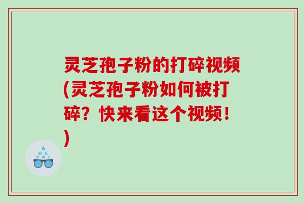 灵芝孢子粉的打碎视频(灵芝孢子粉如何被打碎？快来看这个视频！)