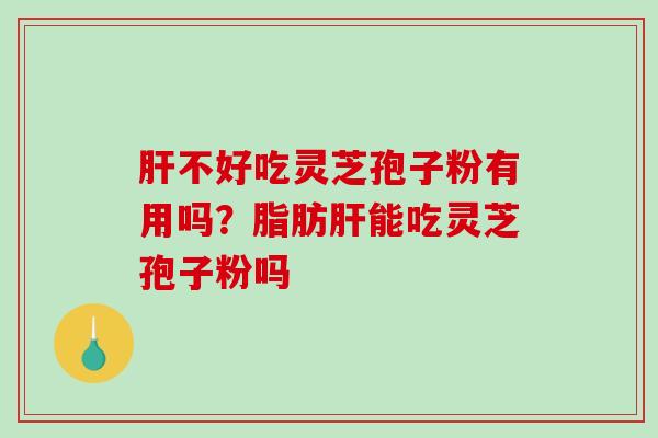 肝不好吃灵芝孢子粉有用吗？脂肪肝能吃灵芝孢子粉吗