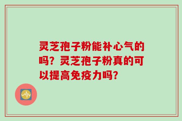 灵芝孢子粉能补心气的吗？灵芝孢子粉真的可以提高免疫力吗？