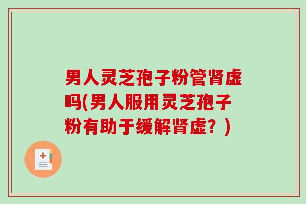 男人灵芝孢子粉管肾虚吗(男人服用灵芝孢子粉有助于缓解肾虚？)