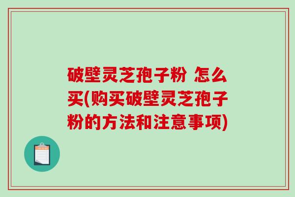 破壁灵芝孢子粉 怎么买(购买破壁灵芝孢子粉的方法和注意事项)