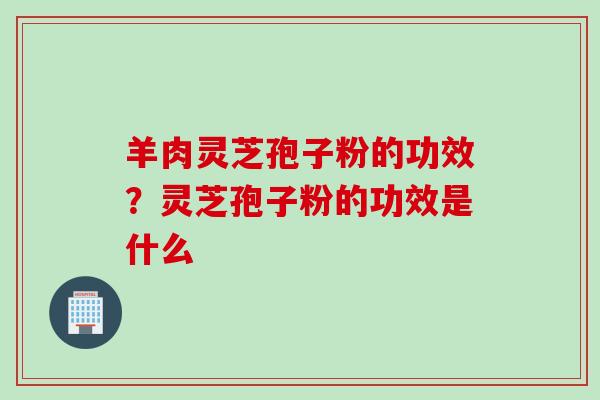 羊肉灵芝孢子粉的功效？灵芝孢子粉的功效是什么