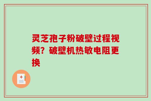 灵芝孢子粉破壁过程视频？破壁机热敏电阻更换