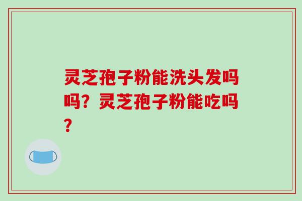 灵芝孢子粉能洗头发吗吗？灵芝孢子粉能吃吗？