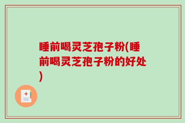 睡前喝灵芝孢子粉(睡前喝灵芝孢子粉的好处)
