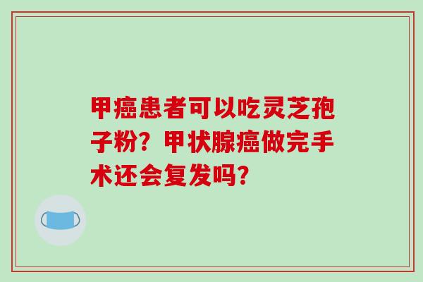 甲癌患者可以吃灵芝孢子粉？甲状腺癌做完手术还会复发吗？
