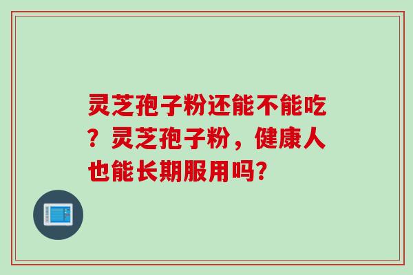 灵芝孢子粉还能不能吃？灵芝孢子粉，健康人也能长期服用吗？
