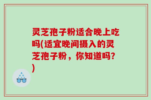 灵芝孢子粉适合晚上吃吗(适宜晚间摄入的灵芝孢子粉，你知道吗？)