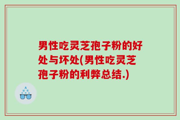 男性吃灵芝孢子粉的好处与坏处(男性吃灵芝孢子粉的利弊总结.)