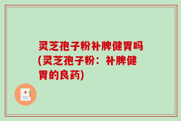 灵芝孢子粉补脾健胃吗(灵芝孢子粉：补脾健胃的良药)