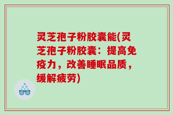 灵芝孢子粉胶囊能(灵芝孢子粉胶囊：提高免疫力，改善睡眠品质，缓解疲劳)