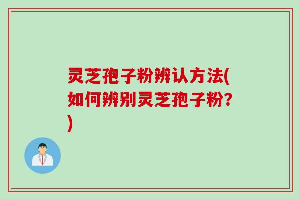 灵芝孢子粉辨认方法(如何辨别灵芝孢子粉？)