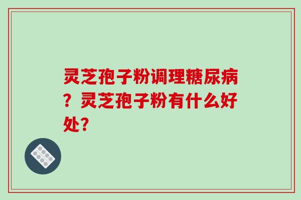 灵芝孢子粉调理糖尿病？灵芝孢子粉有什么好处？