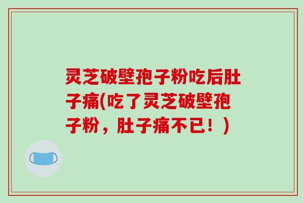 灵芝破壁孢子粉吃后肚子痛(吃了灵芝破壁孢子粉，肚子痛不已！)