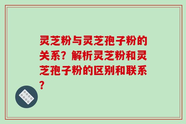 灵芝粉与灵芝孢子粉的关系？解析灵芝粉和灵芝孢子粉的区别和联系？