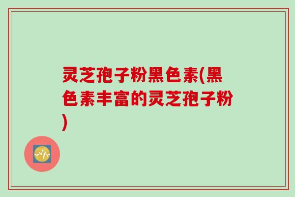灵芝孢子粉黑色素(黑色素丰富的灵芝孢子粉)