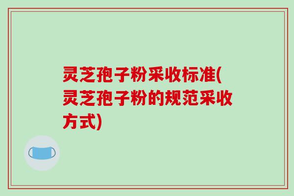 灵芝孢子粉采收标准(灵芝孢子粉的规范采收方式)