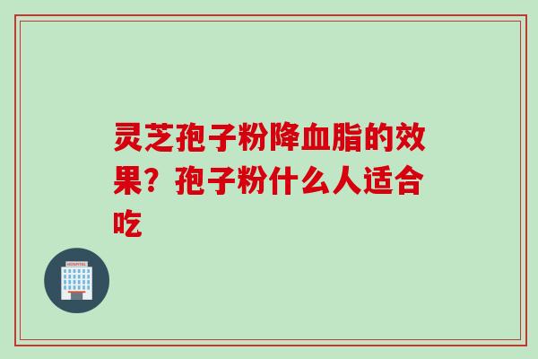 灵芝孢子粉降血脂的效果？孢子粉什么人适合吃