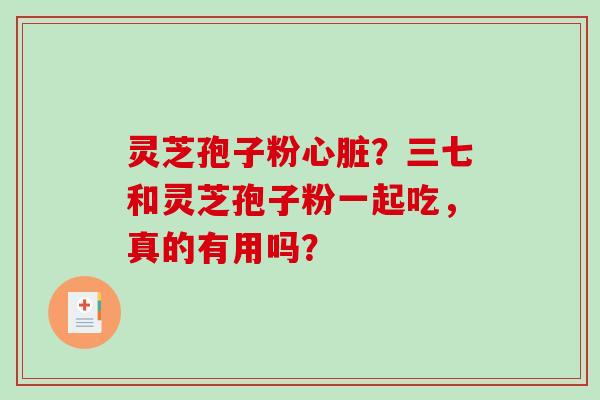灵芝孢子粉心脏？三七和灵芝孢子粉一起吃，真的有用吗？